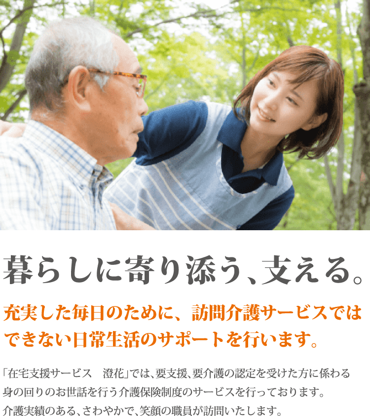 暮らしに寄り添う、支える。充実した毎日のために、訪問介護サービスではできない日常生活のサポートを行います。