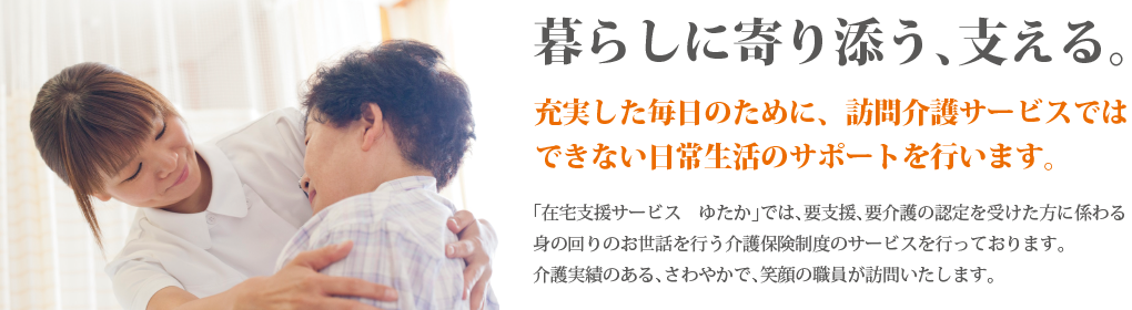 暮らしに寄り添う、支える。充実した毎日のために、訪問介護サービスではできない日常生活のサポートを行います。