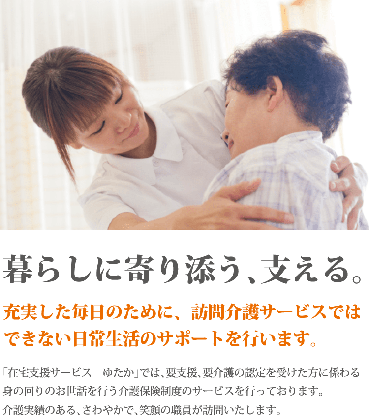 暮らしに寄り添う、支える。充実した毎日のために、訪問介護サービスではできない日常生活のサポートを行います。